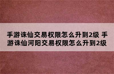 手游诛仙交易权限怎么升到2级 手游诛仙河阳交易权限怎么升到2级